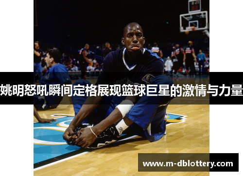 姚明怒吼瞬间定格展现篮球巨星的激情与力量