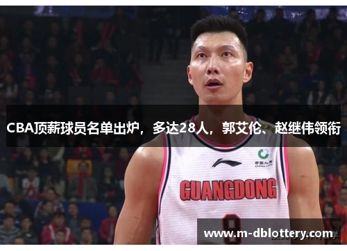 CBA顶薪球员名单出炉，多达28人，郭艾伦、赵继伟领衔